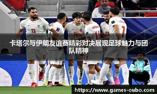 卡塔尔与伊朗友谊赛精彩对决展现足球魅力与团队精神