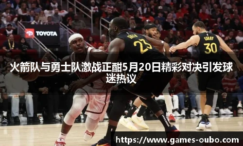 火箭队与勇士队激战正酣5月20日精彩对决引发球迷热议