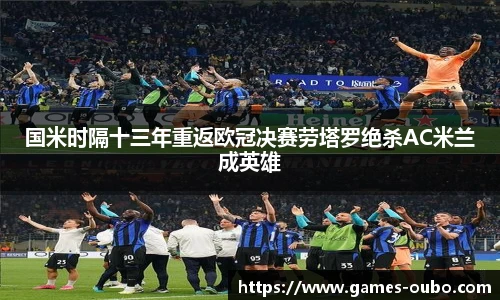 国米时隔十三年重返欧冠决赛劳塔罗绝杀AC米兰成英雄