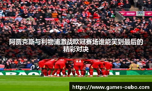 阿贾克斯与利物浦激战欧冠赛场谁能笑到最后的精彩对决